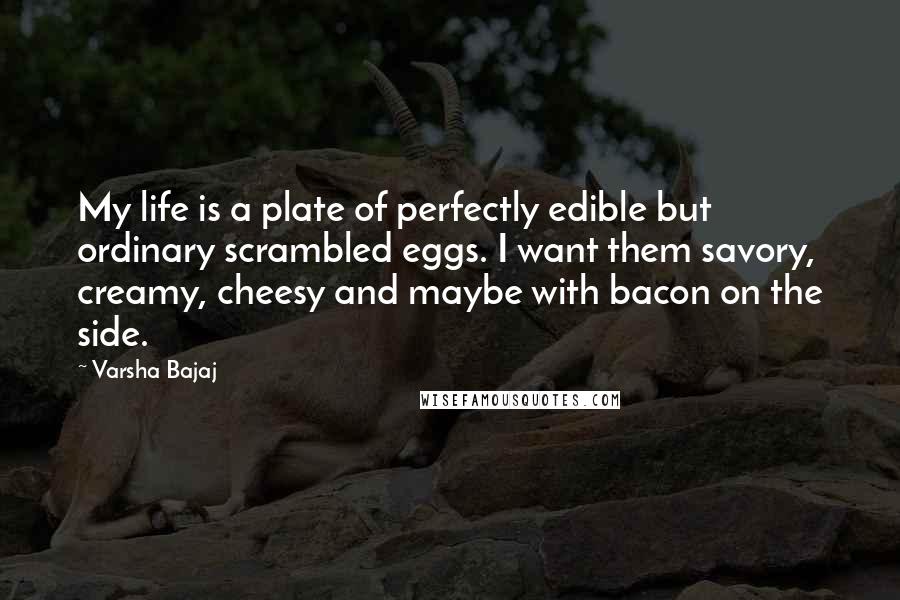 Varsha Bajaj Quotes: My life is a plate of perfectly edible but ordinary scrambled eggs. I want them savory, creamy, cheesy and maybe with bacon on the side.