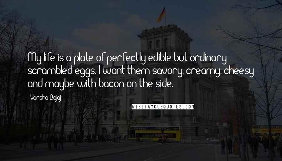 Varsha Bajaj Quotes: My life is a plate of perfectly edible but ordinary scrambled eggs. I want them savory, creamy, cheesy and maybe with bacon on the side.