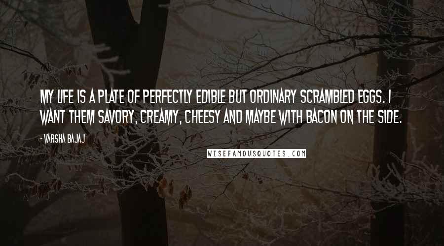 Varsha Bajaj Quotes: My life is a plate of perfectly edible but ordinary scrambled eggs. I want them savory, creamy, cheesy and maybe with bacon on the side.