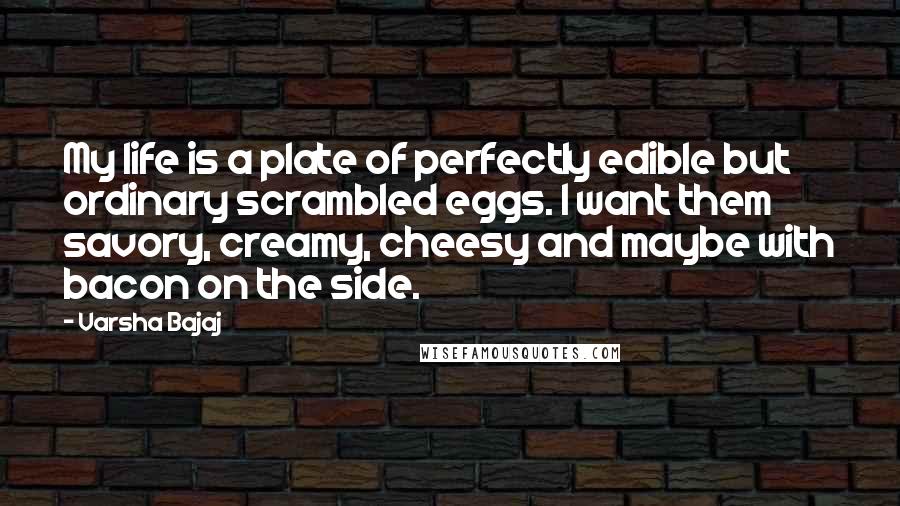 Varsha Bajaj Quotes: My life is a plate of perfectly edible but ordinary scrambled eggs. I want them savory, creamy, cheesy and maybe with bacon on the side.