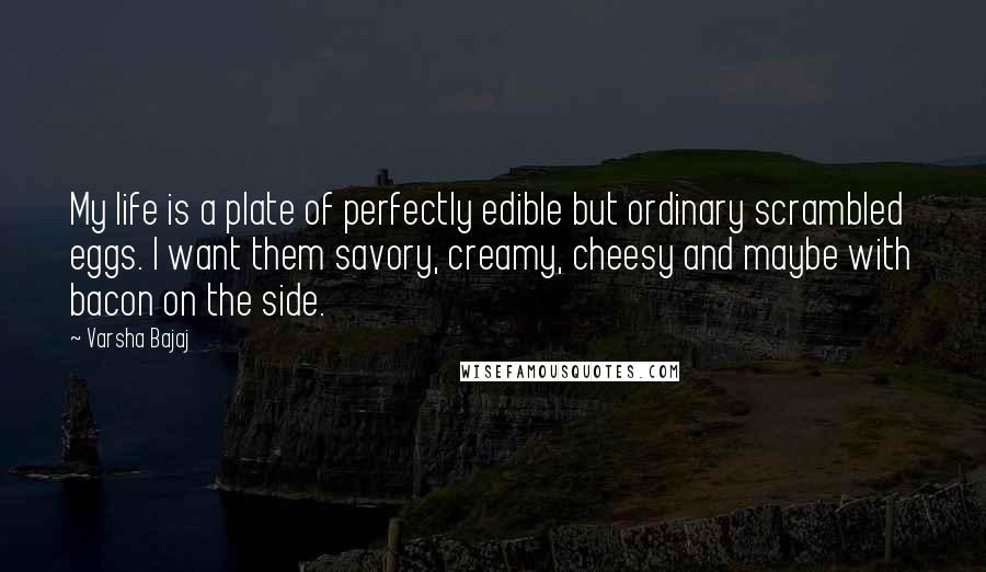 Varsha Bajaj Quotes: My life is a plate of perfectly edible but ordinary scrambled eggs. I want them savory, creamy, cheesy and maybe with bacon on the side.