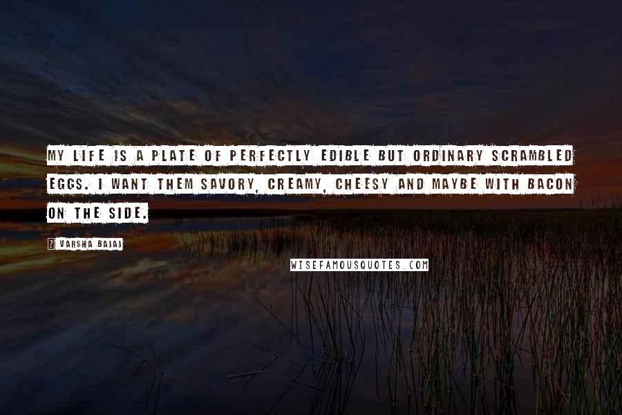 Varsha Bajaj Quotes: My life is a plate of perfectly edible but ordinary scrambled eggs. I want them savory, creamy, cheesy and maybe with bacon on the side.