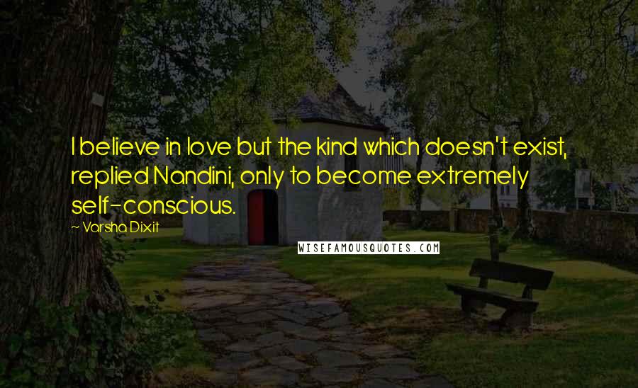 Varsha Dixit Quotes: I believe in love but the kind which doesn't exist, replied Nandini, only to become extremely self-conscious.