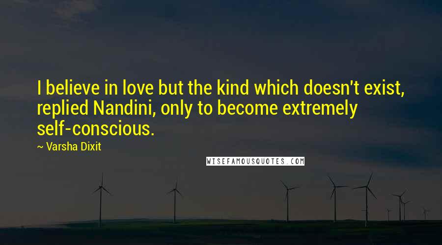 Varsha Dixit Quotes: I believe in love but the kind which doesn't exist, replied Nandini, only to become extremely self-conscious.