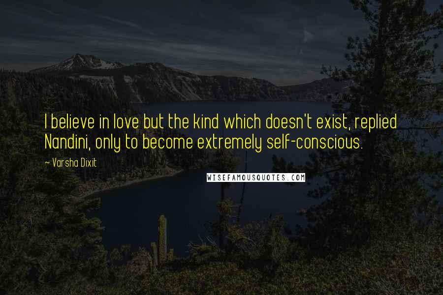 Varsha Dixit Quotes: I believe in love but the kind which doesn't exist, replied Nandini, only to become extremely self-conscious.