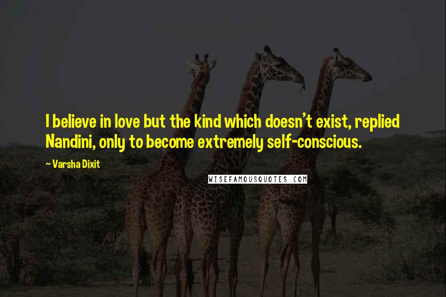 Varsha Dixit Quotes: I believe in love but the kind which doesn't exist, replied Nandini, only to become extremely self-conscious.