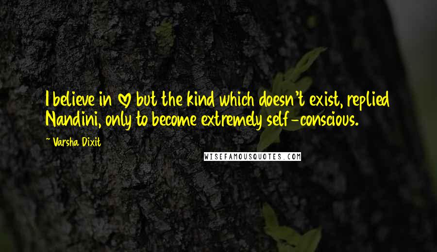 Varsha Dixit Quotes: I believe in love but the kind which doesn't exist, replied Nandini, only to become extremely self-conscious.