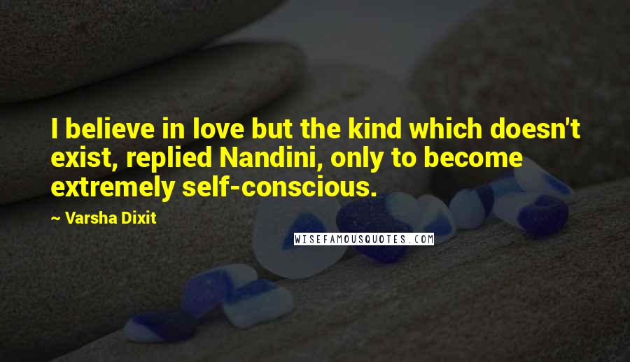 Varsha Dixit Quotes: I believe in love but the kind which doesn't exist, replied Nandini, only to become extremely self-conscious.