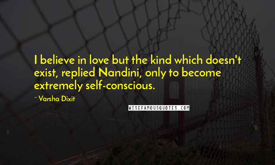 Varsha Dixit Quotes: I believe in love but the kind which doesn't exist, replied Nandini, only to become extremely self-conscious.