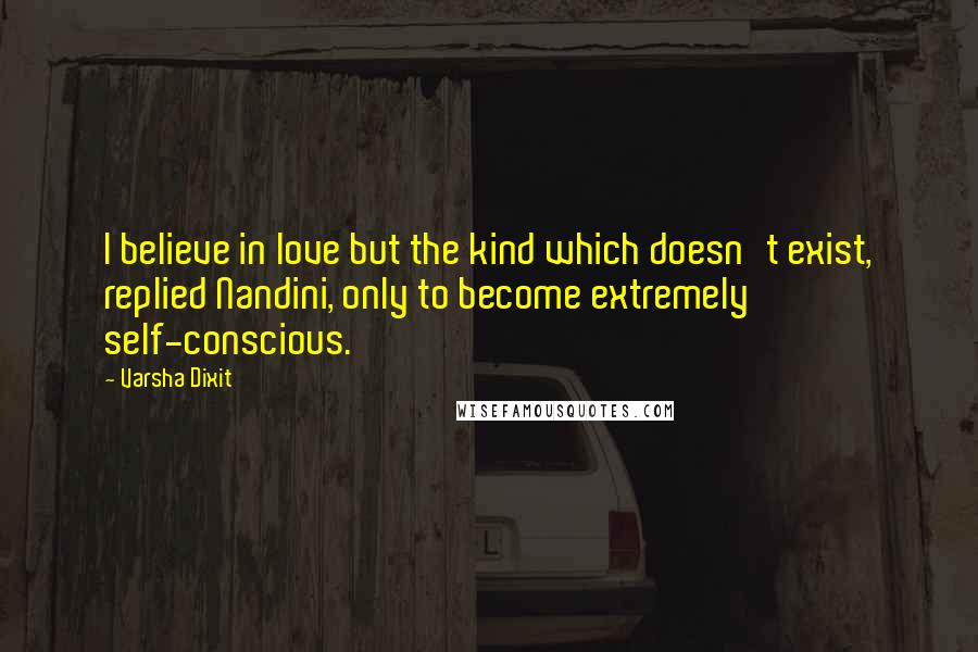 Varsha Dixit Quotes: I believe in love but the kind which doesn't exist, replied Nandini, only to become extremely self-conscious.