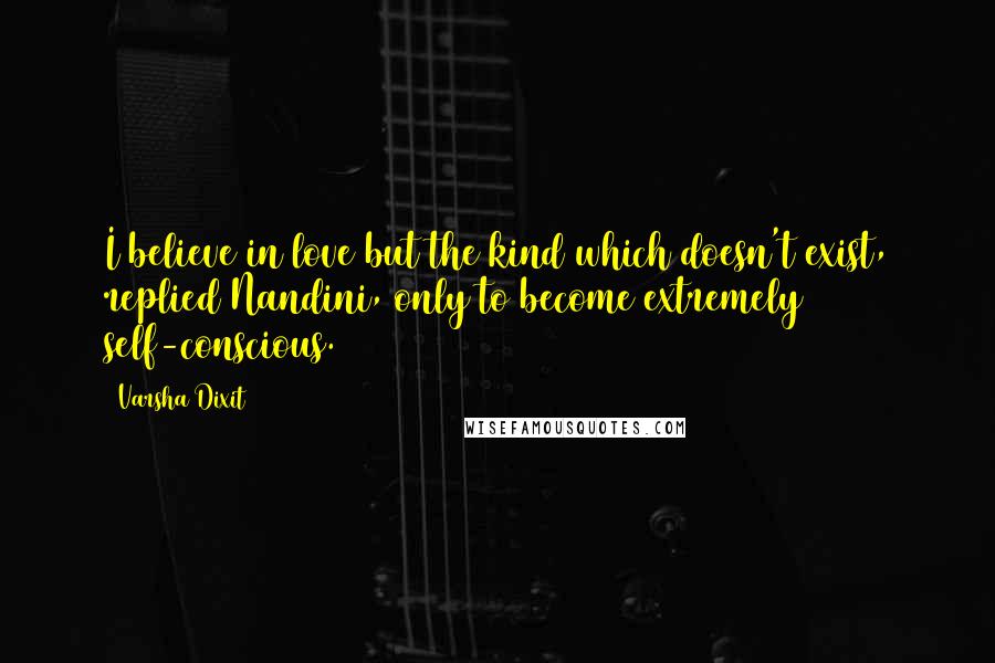 Varsha Dixit Quotes: I believe in love but the kind which doesn't exist, replied Nandini, only to become extremely self-conscious.