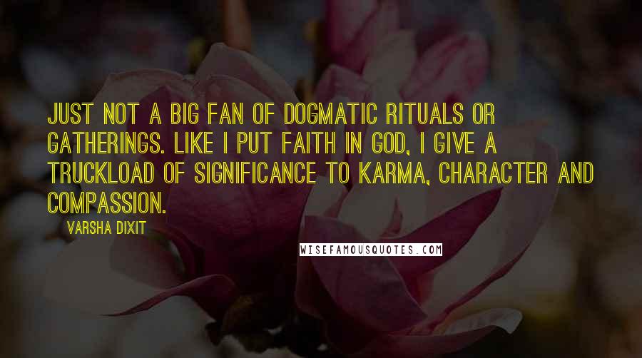 Varsha Dixit Quotes: Just not a big fan of dogmatic rituals or gatherings. Like I put faith in god, I give a truckload of significance to karma, character and compassion.