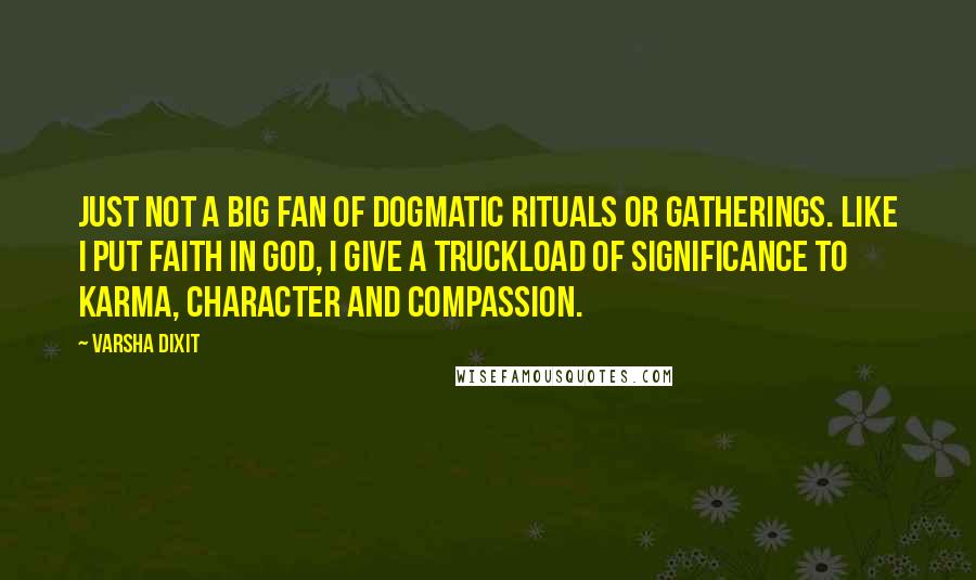 Varsha Dixit Quotes: Just not a big fan of dogmatic rituals or gatherings. Like I put faith in god, I give a truckload of significance to karma, character and compassion.