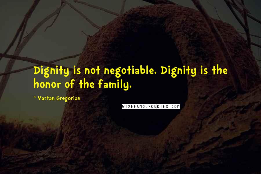 Vartan Gregorian Quotes: Dignity is not negotiable. Dignity is the honor of the family.