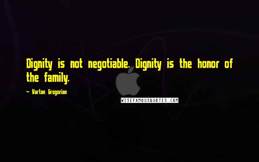 Vartan Gregorian Quotes: Dignity is not negotiable. Dignity is the honor of the family.