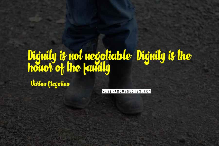 Vartan Gregorian Quotes: Dignity is not negotiable. Dignity is the honor of the family.