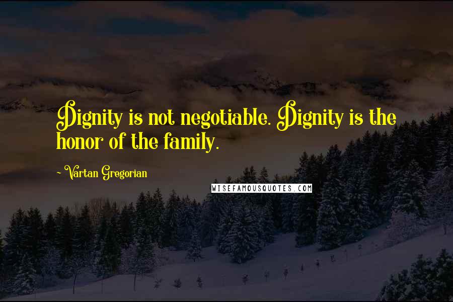 Vartan Gregorian Quotes: Dignity is not negotiable. Dignity is the honor of the family.