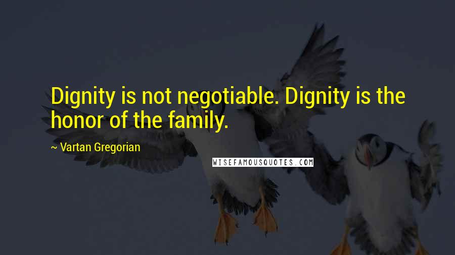 Vartan Gregorian Quotes: Dignity is not negotiable. Dignity is the honor of the family.