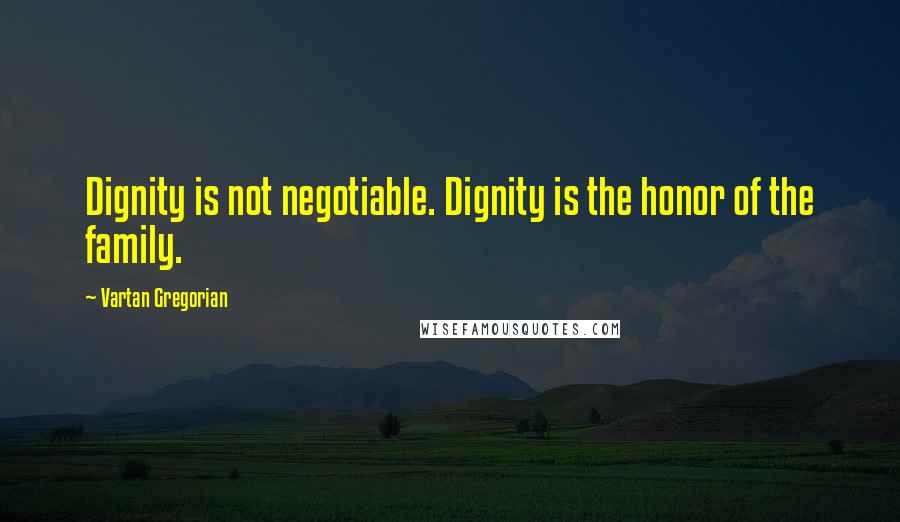 Vartan Gregorian Quotes: Dignity is not negotiable. Dignity is the honor of the family.