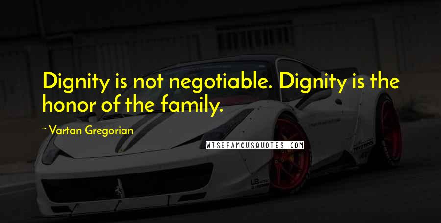Vartan Gregorian Quotes: Dignity is not negotiable. Dignity is the honor of the family.