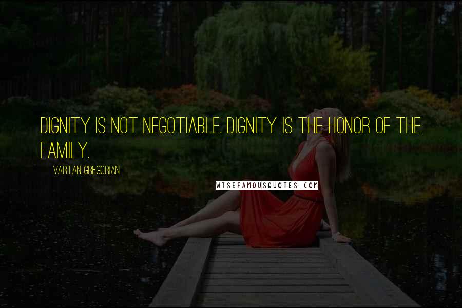 Vartan Gregorian Quotes: Dignity is not negotiable. Dignity is the honor of the family.