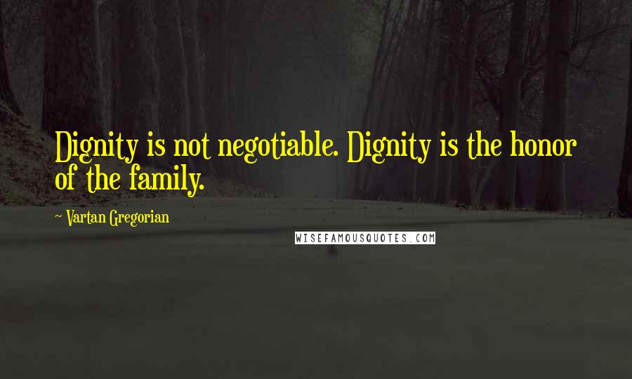 Vartan Gregorian Quotes: Dignity is not negotiable. Dignity is the honor of the family.