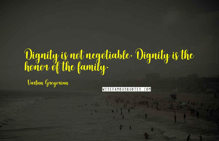Vartan Gregorian Quotes: Dignity is not negotiable. Dignity is the honor of the family.