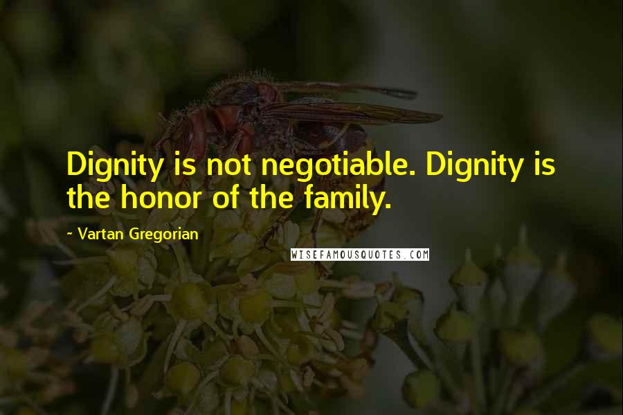 Vartan Gregorian Quotes: Dignity is not negotiable. Dignity is the honor of the family.