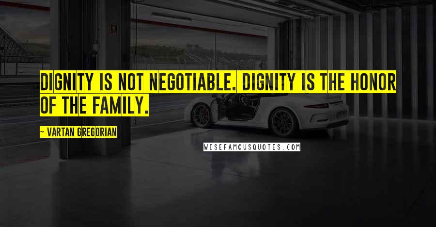 Vartan Gregorian Quotes: Dignity is not negotiable. Dignity is the honor of the family.