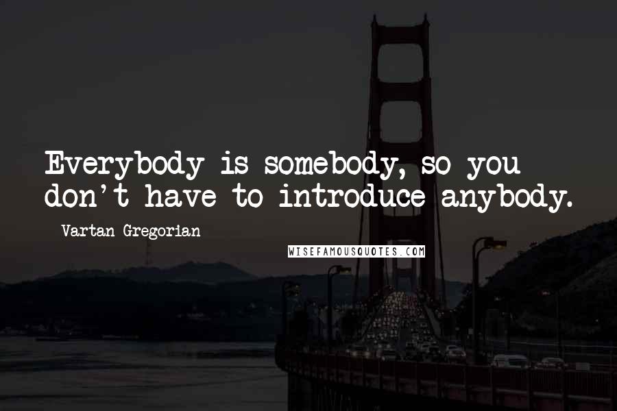 Vartan Gregorian Quotes: Everybody is somebody, so you don't have to introduce anybody.