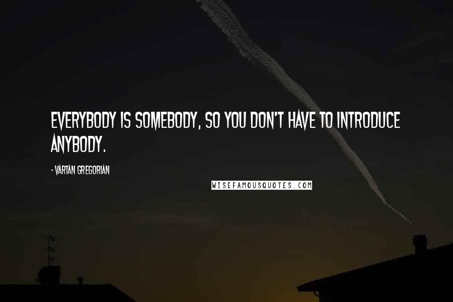 Vartan Gregorian Quotes: Everybody is somebody, so you don't have to introduce anybody.