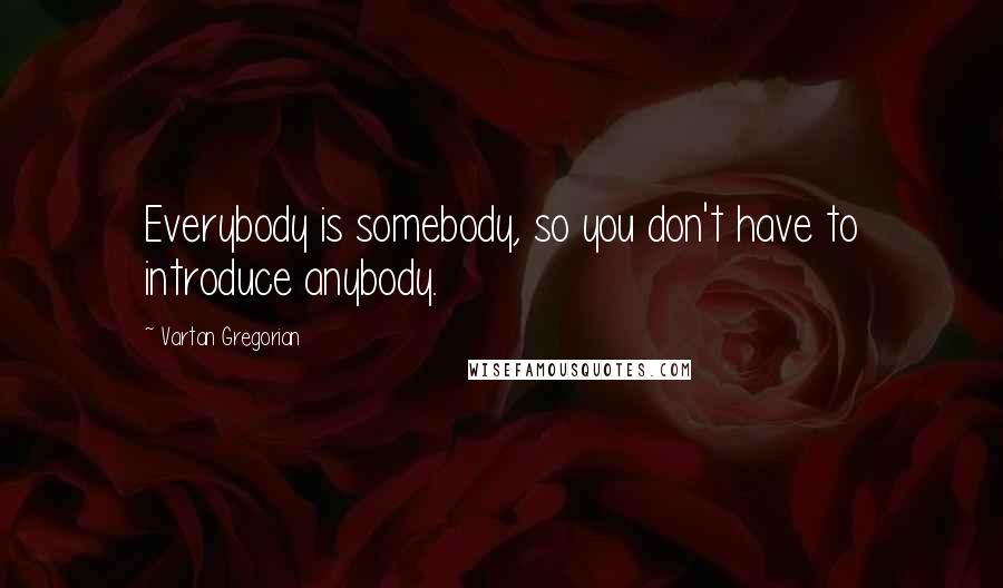 Vartan Gregorian Quotes: Everybody is somebody, so you don't have to introduce anybody.