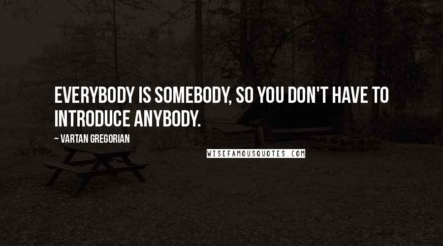 Vartan Gregorian Quotes: Everybody is somebody, so you don't have to introduce anybody.