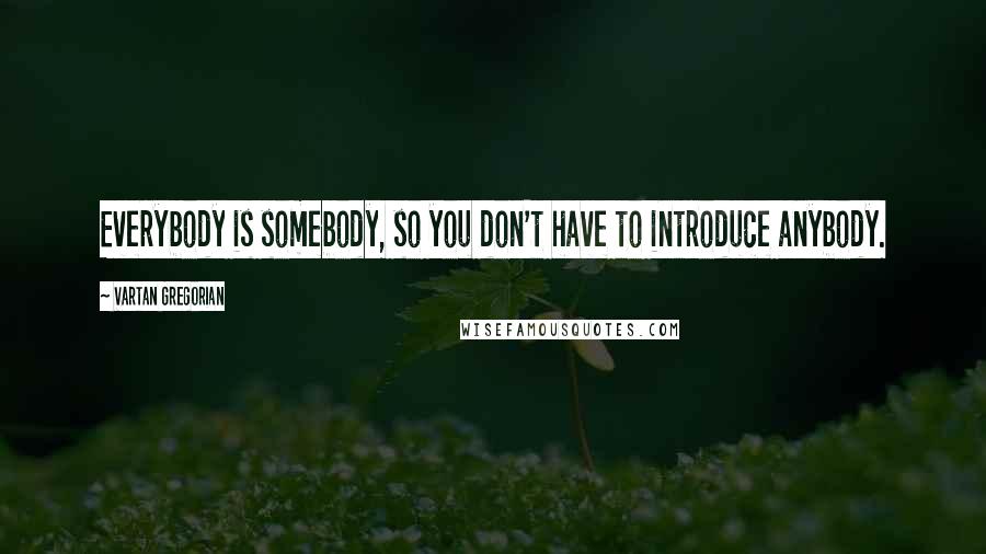 Vartan Gregorian Quotes: Everybody is somebody, so you don't have to introduce anybody.