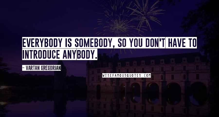 Vartan Gregorian Quotes: Everybody is somebody, so you don't have to introduce anybody.