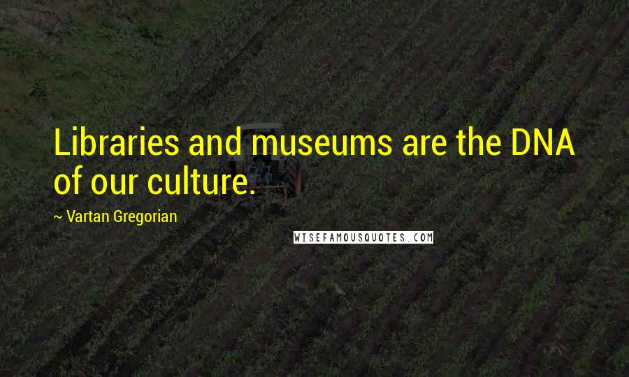 Vartan Gregorian Quotes: Libraries and museums are the DNA of our culture.