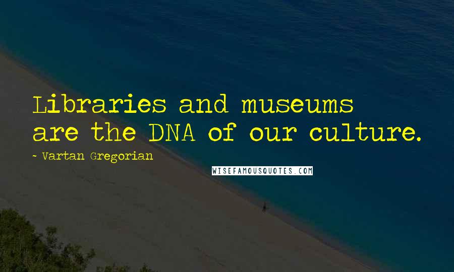 Vartan Gregorian Quotes: Libraries and museums are the DNA of our culture.