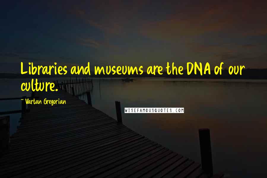 Vartan Gregorian Quotes: Libraries and museums are the DNA of our culture.