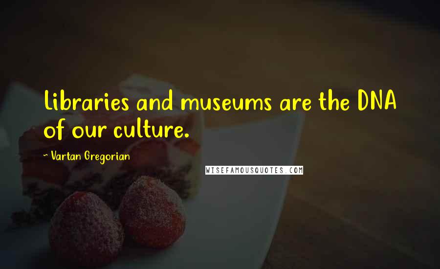 Vartan Gregorian Quotes: Libraries and museums are the DNA of our culture.