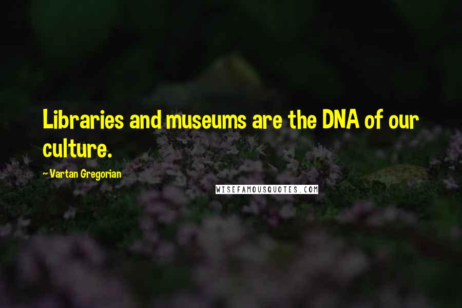 Vartan Gregorian Quotes: Libraries and museums are the DNA of our culture.