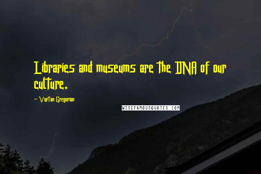 Vartan Gregorian Quotes: Libraries and museums are the DNA of our culture.