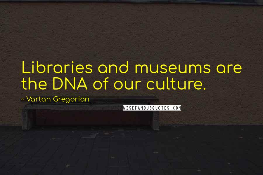 Vartan Gregorian Quotes: Libraries and museums are the DNA of our culture.