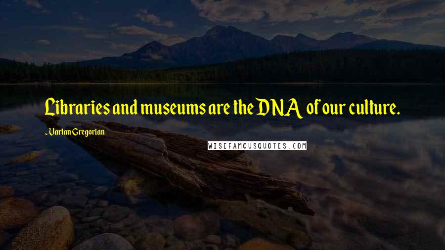 Vartan Gregorian Quotes: Libraries and museums are the DNA of our culture.