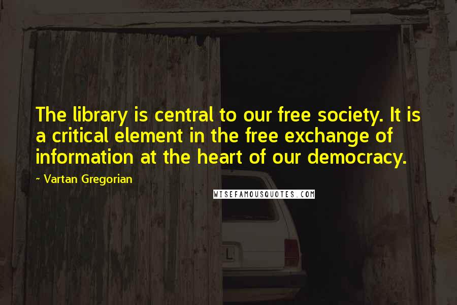 Vartan Gregorian Quotes: The library is central to our free society. It is a critical element in the free exchange of information at the heart of our democracy.