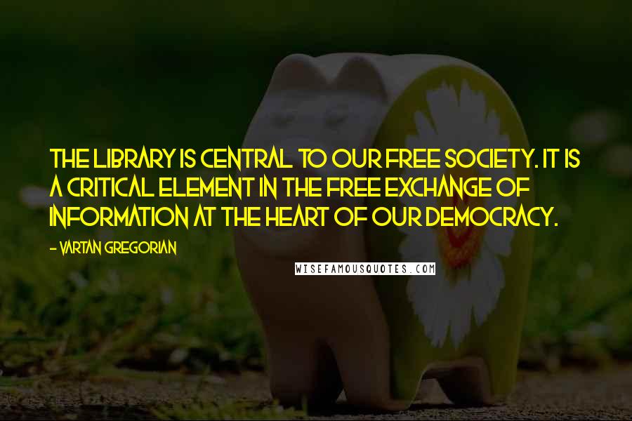 Vartan Gregorian Quotes: The library is central to our free society. It is a critical element in the free exchange of information at the heart of our democracy.