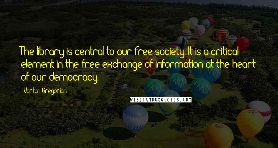 Vartan Gregorian Quotes: The library is central to our free society. It is a critical element in the free exchange of information at the heart of our democracy.