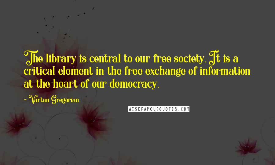 Vartan Gregorian Quotes: The library is central to our free society. It is a critical element in the free exchange of information at the heart of our democracy.