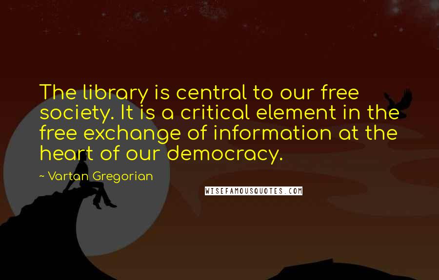 Vartan Gregorian Quotes: The library is central to our free society. It is a critical element in the free exchange of information at the heart of our democracy.