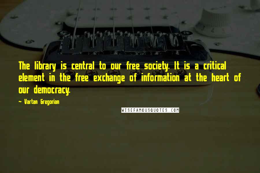 Vartan Gregorian Quotes: The library is central to our free society. It is a critical element in the free exchange of information at the heart of our democracy.