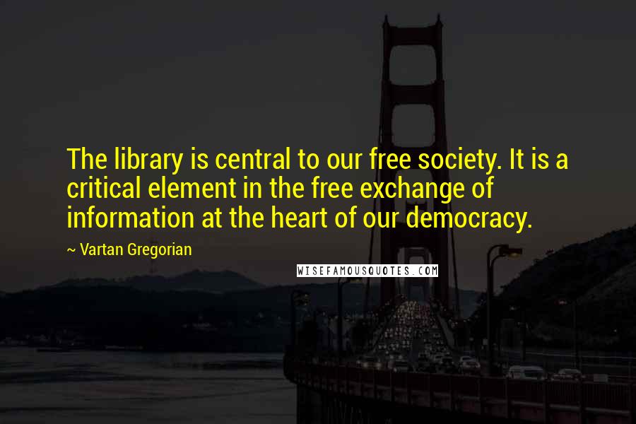 Vartan Gregorian Quotes: The library is central to our free society. It is a critical element in the free exchange of information at the heart of our democracy.